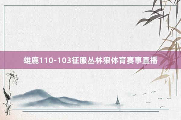 雄鹿110-103征服丛林狼体育赛事直播