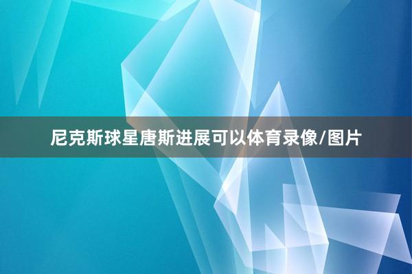 尼克斯球星唐斯进展可以体育录像/图片
