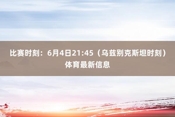 比赛时刻：6月4日21:45（乌兹别克斯坦时刻）体育最新信息