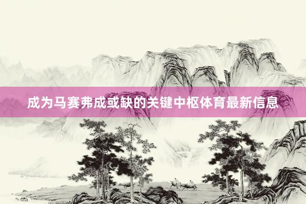 成为马赛弗成或缺的关键中枢体育最新信息