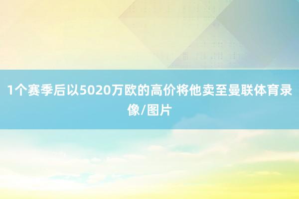 1个赛季后以5020万欧的高价将他卖至曼联体育录像/图片