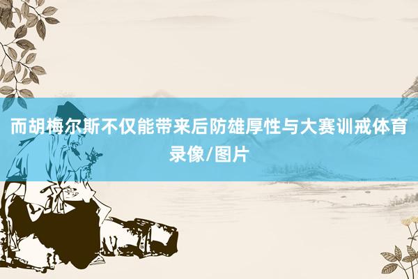 而胡梅尔斯不仅能带来后防雄厚性与大赛训戒体育录像/图片