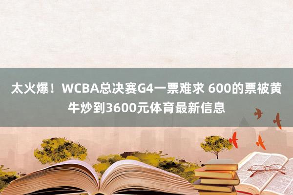 太火爆！WCBA总决赛G4一票难求 600的票被黄牛炒到3600元体育最新信息