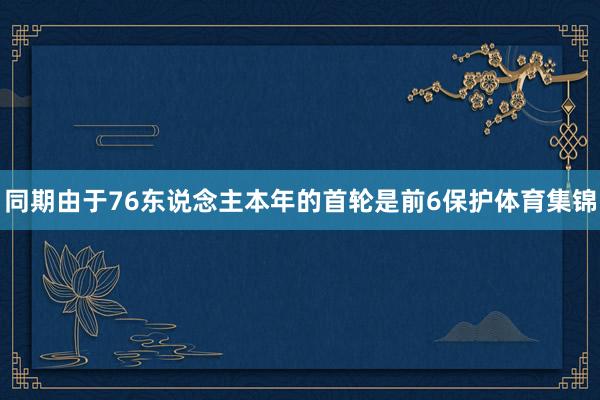 同期由于76东说念主本年的首轮是前6保护体育集锦