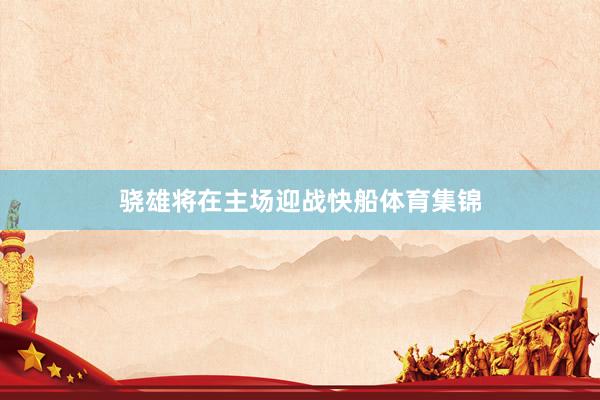 骁雄将在主场迎战快船体育集锦