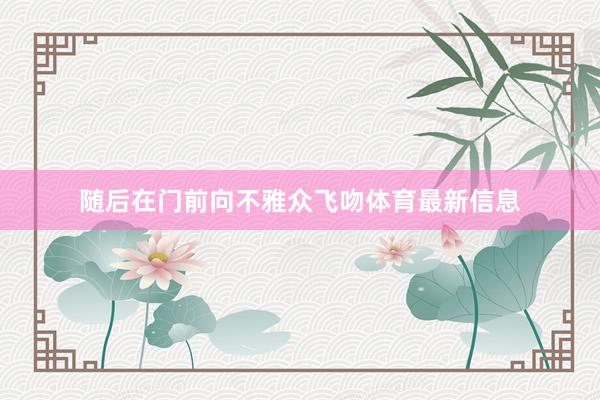 随后在门前向不雅众飞吻体育最新信息