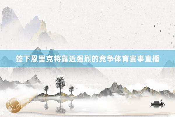 签下恩里克将靠近强烈的竞争体育赛事直播