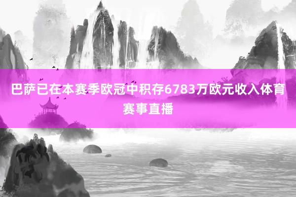 巴萨已在本赛季欧冠中积存6783万欧元收入体育赛事直播
