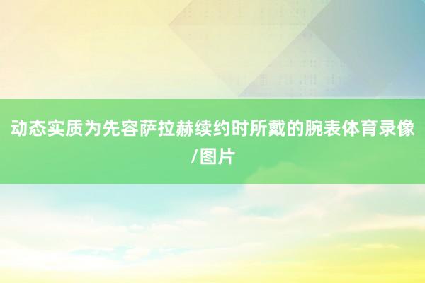 动态实质为先容萨拉赫续约时所戴的腕表体育录像/图片