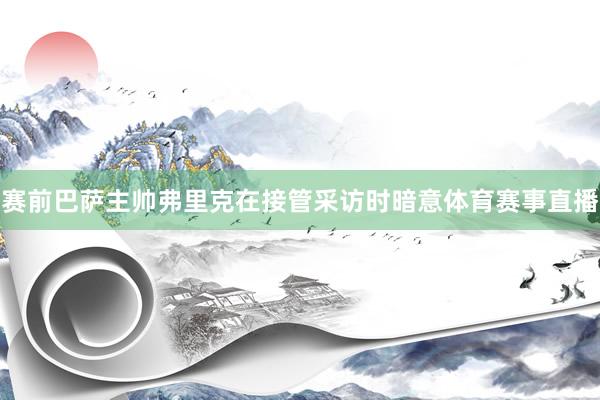 赛前巴萨主帅弗里克在接管采访时暗意体育赛事直播