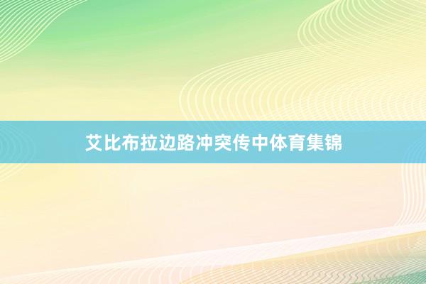艾比布拉边路冲突传中体育集锦