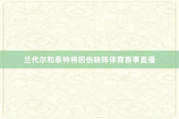 兰代尔和泰特将因伤缺阵体育赛事直播