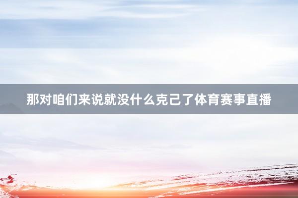 那对咱们来说就没什么克己了体育赛事直播