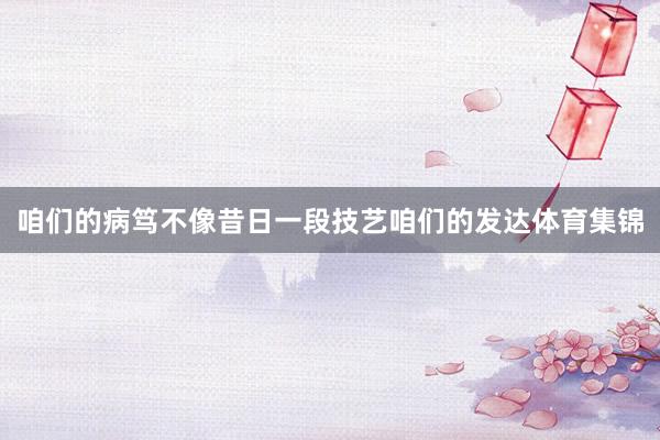咱们的病笃不像昔日一段技艺咱们的发达体育集锦