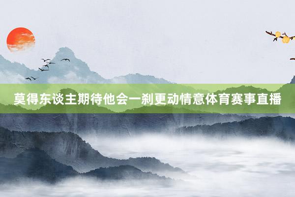 莫得东谈主期待他会一刹更动情意体育赛事直播