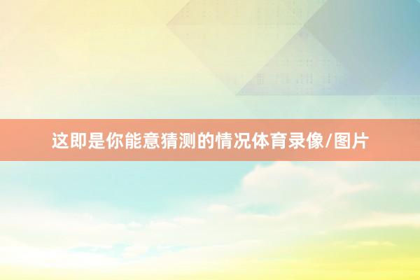 这即是你能意猜测的情况体育录像/图片