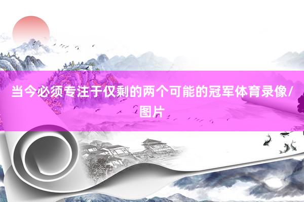 当今必须专注于仅剩的两个可能的冠军体育录像/图片