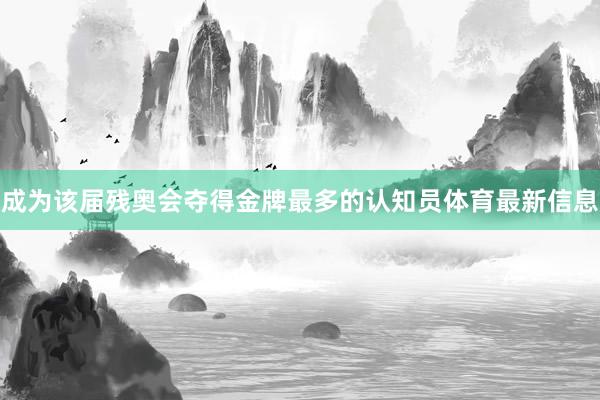 成为该届残奥会夺得金牌最多的认知员体育最新信息