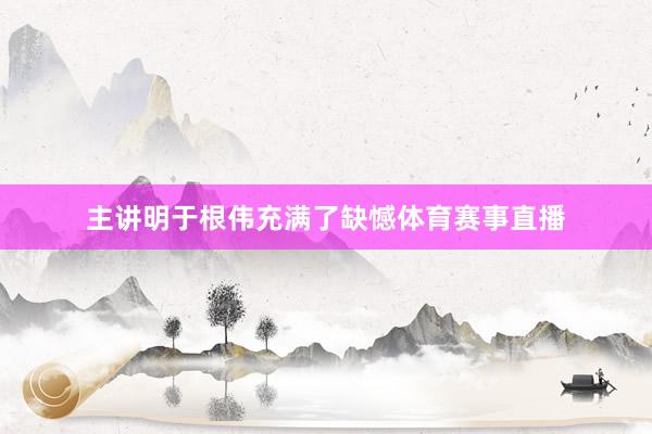 主讲明于根伟充满了缺憾体育赛事直播