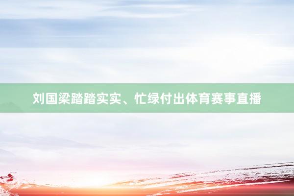 刘国梁踏踏实实、忙绿付出体育赛事直播