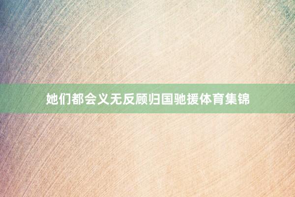 她们都会义无反顾归国驰援体育集锦