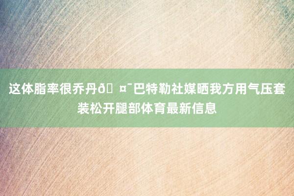 这体脂率很乔丹🤯巴特勒社媒晒我方用气压套装松开腿部体育最新信息