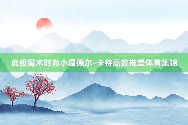 此役魔术时尚小温德尔-卡特高效推崇体育集锦