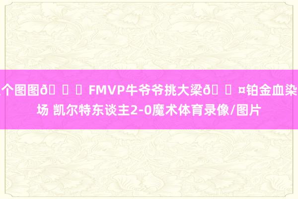让个图图😎FMVP牛爷爷挑大梁😤铂金血染赛场 凯尔特东谈主2-0魔术体育录像/图片
