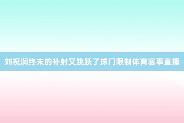 刘祝润终末的补射又跳跃了球门限制体育赛事直播