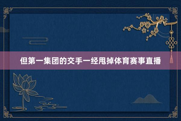 但第一集团的交手一经甩掉体育赛事直播