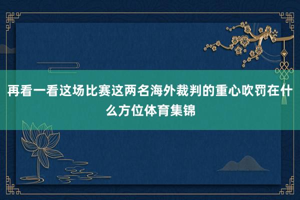 再看一看这场比赛这两名海外裁判的重心吹罚在什么方位体育集锦