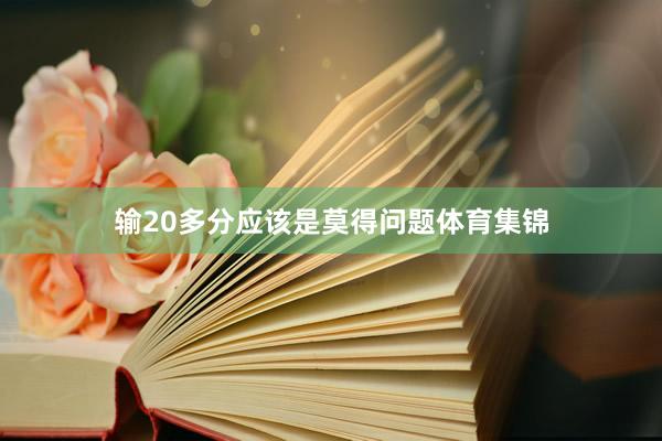 输20多分应该是莫得问题体育集锦