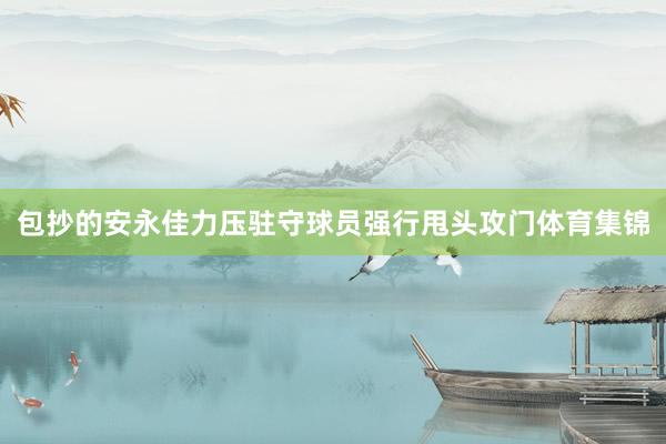 包抄的安永佳力压驻守球员强行甩头攻门体育集锦