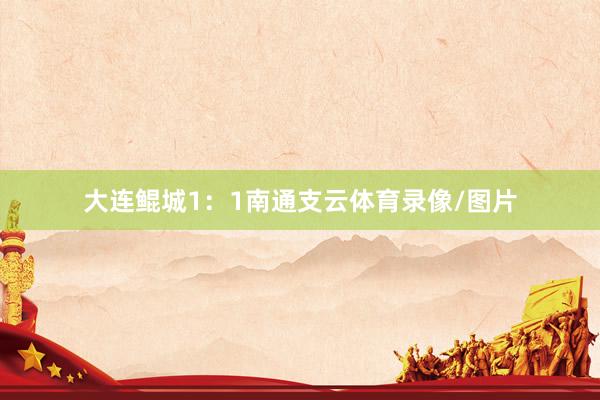 大连鲲城1：1南通支云体育录像/图片