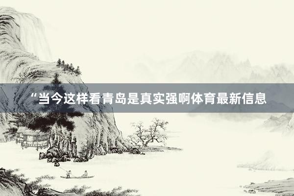 “当今这样看青岛是真实强啊体育最新信息