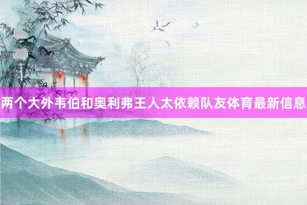 两个大外韦伯和奥利弗王人太依赖队友体育最新信息