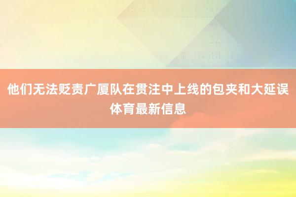 他们无法贬责广厦队在贯注中上线的包夹和大延误体育最新信息