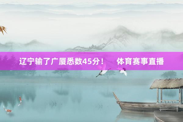 辽宁输了广厦悉数45分！    体育赛事直播