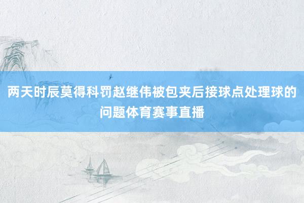 两天时辰莫得科罚赵继伟被包夹后接球点处理球的问题体育赛事直播