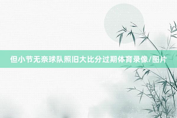 但小节无奈球队照旧大比分过期体育录像/图片