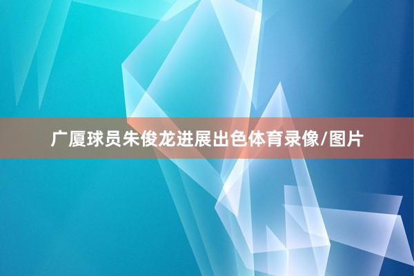 广厦球员朱俊龙进展出色体育录像/图片