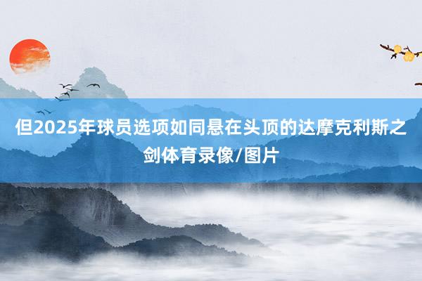 但2025年球员选项如同悬在头顶的达摩克利斯之剑体育录像/图片