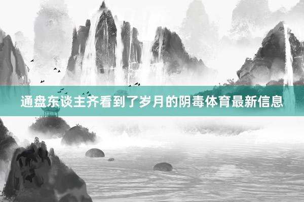 通盘东谈主齐看到了岁月的阴毒体育最新信息
