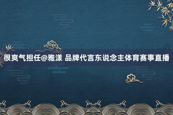很爽气担任@雅漾 品牌代言东说念主体育赛事直播