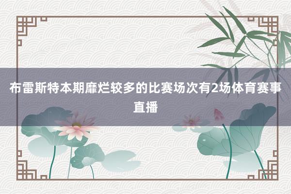 布雷斯特　　本期靡烂较多的比赛场次有2场体育赛事直播