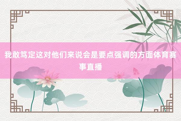 我敢笃定这对他们来说会是要点强调的方面体育赛事直播