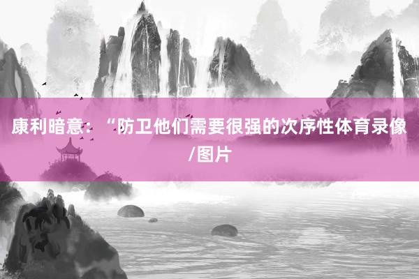 康利暗意：“防卫他们需要很强的次序性体育录像/图片