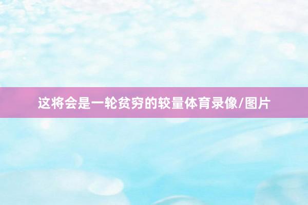 这将会是一轮贫穷的较量体育录像/图片