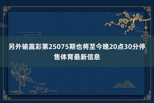 另外输赢彩第25075期也将至今晚20点30分停售体育最新信息