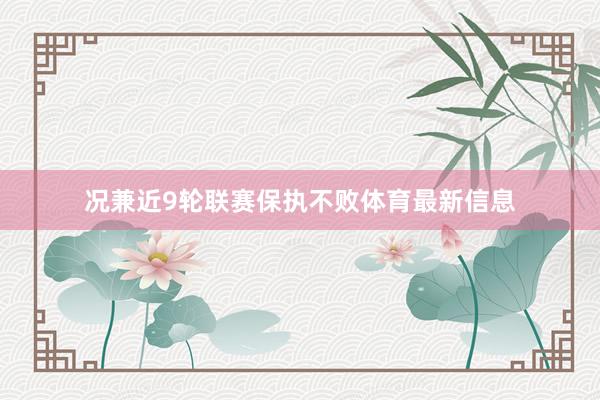 况兼近9轮联赛保执不败体育最新信息